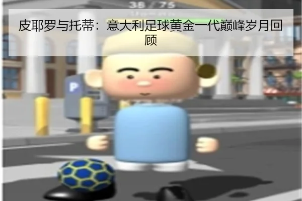 皮耶罗与托蒂：意大利足球黄金一代巅峰岁月回顾